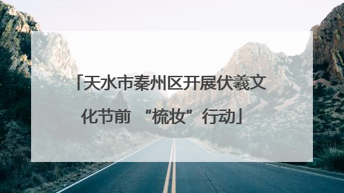 天水市秦州区开展伏羲文化节前 “梳妆”行动
