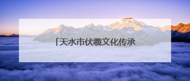 天水市伏羲文化传承和保护工作成效显著