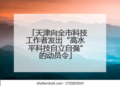 天津向全市科技工作者发出“高水平科技自立自强”的动员令