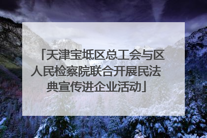 天津宝坻区总工会与区人民检察院联合开展民法典宣传进企业活动