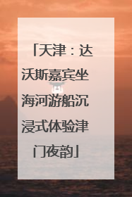 天津：达沃斯嘉宾坐海河游船沉浸式体验津门夜韵