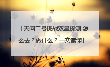 天问二号挑战双星探测 怎么去？做什么？一文读懂