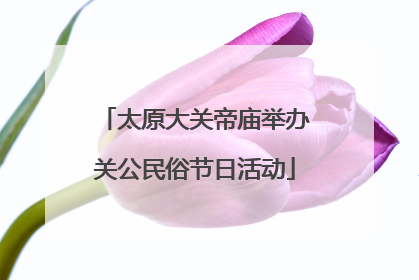 太原大关帝庙举办关公民俗节日活动