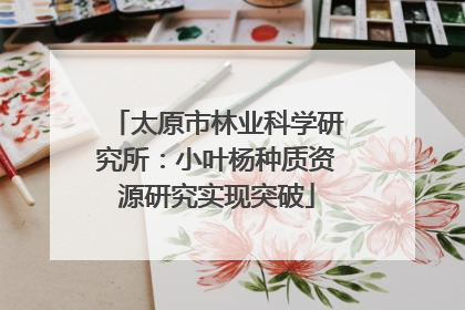 太原市林业科学研究所：小叶杨种质资源研究实现突破