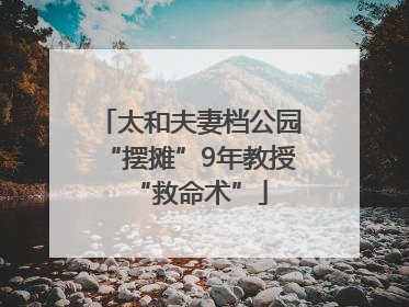 太和夫妻档公园“摆摊”9年教授“救命术”