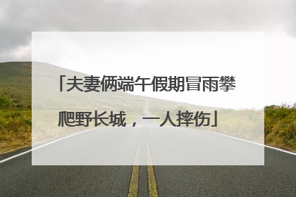 夫妻俩端午假期冒雨攀爬野长城，一人摔伤