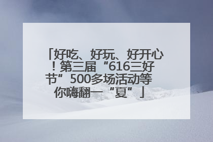 好吃、好玩、好开心！第三届“616三好节”500多场活动等你嗨翻一“夏”