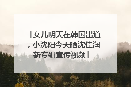 女儿明天在韩国出道，小沈阳今天晒沈佳润新专辑宣传视频