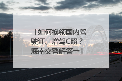 如何换领国内驾驶证、增驾C照？海南交警解答→