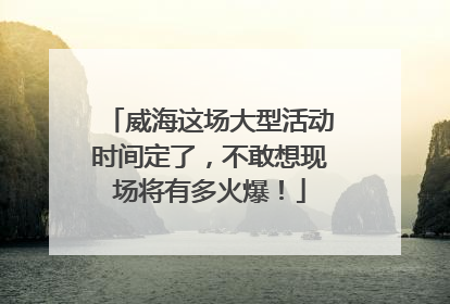 威海这场大型活动时间定了，不敢想现场将有多火爆！