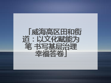 威海高区田和街道：以文化赋能为笔 书写基层治理幸福答卷