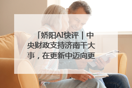 娇阳AI快评｜中央财政支持济南干大事，在更新中迈向更“新”的未来