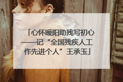 心怀暖阳助残写初心——记“全国残疾人工作先进个人”王承玉