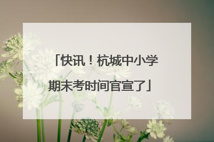 快讯！杭城中小学期末考时间官宣了