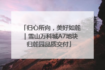归心所向，美好如麓｜雪山万科城A7地块归麓园品质交付
