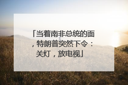 当着南非总统的面，特朗普突然下令：关灯，放电视