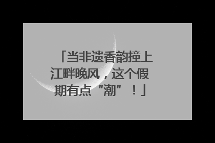 当非遗香韵撞上江畔晚风，这个假期有点“潮”！