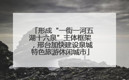 形成“一街一河五湖十六泉”主体框架，邢台加快建设泉城特色旅游休闲城市