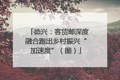 德兴：客货邮深度融合跑出乡村振兴“加速度”（图）