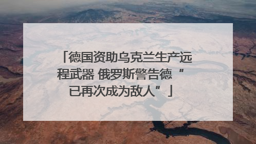德国资助乌克兰生产远程武器 俄罗斯警告德“已再次成为敌人”