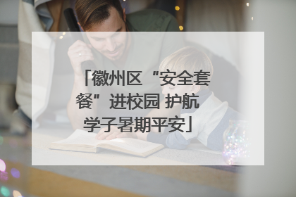 徽州区“安全套餐”进校园 护航学子暑期平安