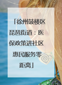 徐州鼓楼区琵琶街道：医保政策进社区 惠民服务零距离