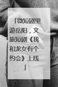 微短剧里游岳阳，文旅短剧《我和龙女有个约会》上线