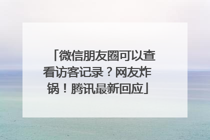 微信朋友圈可以查看访客记录？网友炸锅！腾讯最新回应