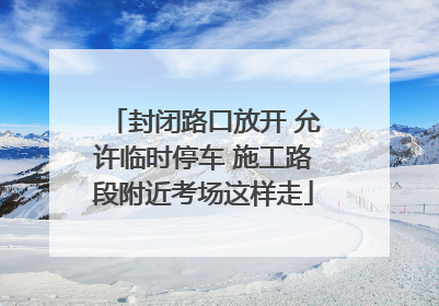 封闭路口放开 允许临时停车 施工路段附近考场这样走
