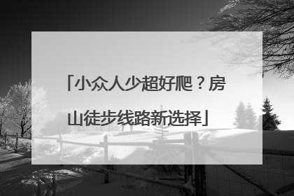 小众人少超好爬？房山徒步线路新选择