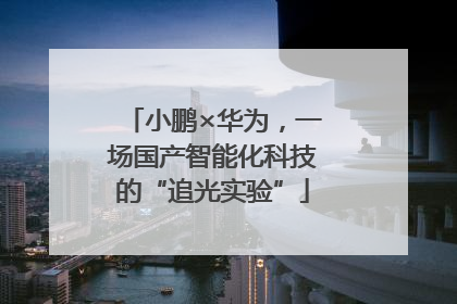 小鹏×华为，一场国产智能化科技的“追光实验”