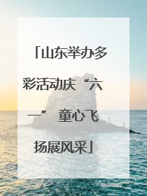 山东举办多彩活动庆“六一” 童心飞扬展风采