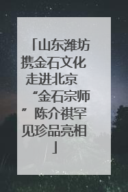 山东潍坊携金石文化走进北京 “金石宗师”陈介祺罕见珍品亮相