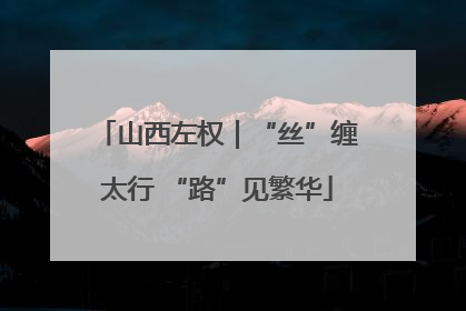 山西左权｜“丝”缠太行 “路”见繁华