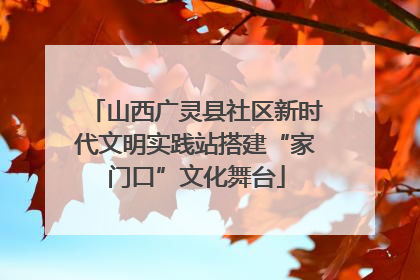 山西广灵县社区新时代文明实践站搭建“家门口”文化舞台