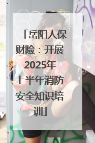 岳阳人保财险：开展2025年上半年消防安全知识培训