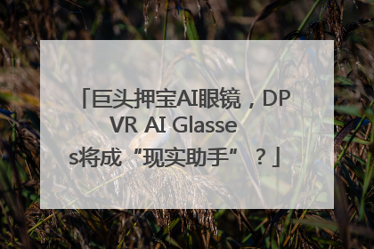 巨头押宝AI眼镜，DPVR AI Glasses将成“现实助手”？