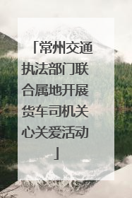 常州交通执法部门联合属地开展货车司机关心关爱活动