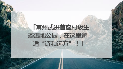 常州武进首座村级生态湿地公园，在这里邂逅“诗和远方”！