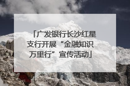 广发银行长沙红星支行开展“金融知识万里行”宣传活动