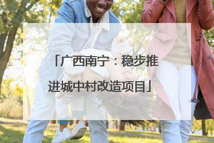 广西南宁：稳步推进城中村改造项目