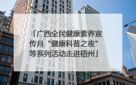 广西全民健康素养宣传月“健康科普之夜”等系列活动走进梧州