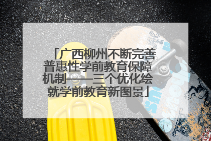 广西柳州不断完善普惠性学前教育保障机制——三个优化绘就学前教育新图景