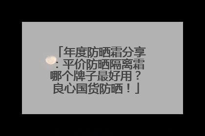 年度防晒霜分享：平价防晒隔离霜哪个牌子最好用？良心国货防晒！