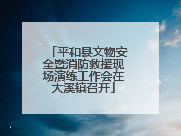 平和县文物安全暨消防救援现场演练工作会在大溪镇召开