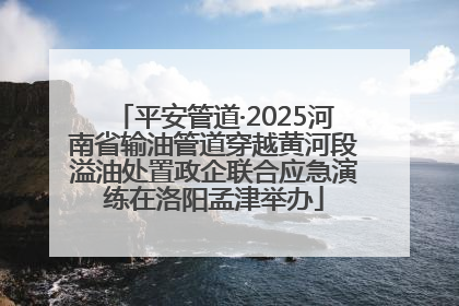 平安管道·2025河南省输油管道穿越黄河段溢油处置政企联合应急演练在洛阳孟津举办