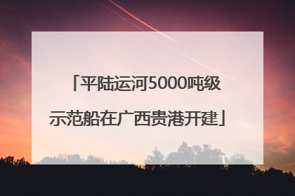 平陆运河5000吨级示范船在广西贵港开建