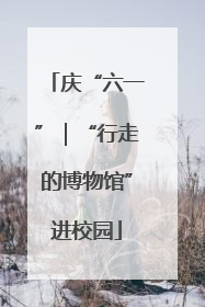 庆“六一”｜“行走的博物馆”进校园