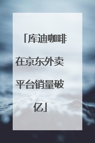 库迪咖啡在京东外卖平台销量破亿