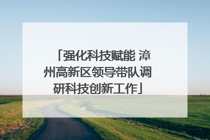 强化科技赋能 漳州高新区领导带队调研科技创新工作